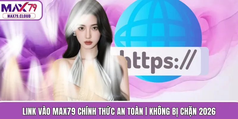 Link Vào MAX79 Chính Thức An Toàn | Không Bị Chặn 2026