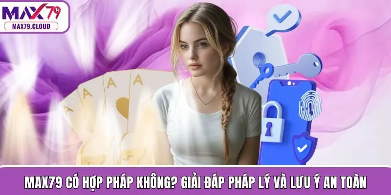 MAX79 Có Hợp Pháp Không? Giải Đáp Pháp Lý Và Lưu Ý An Toàn