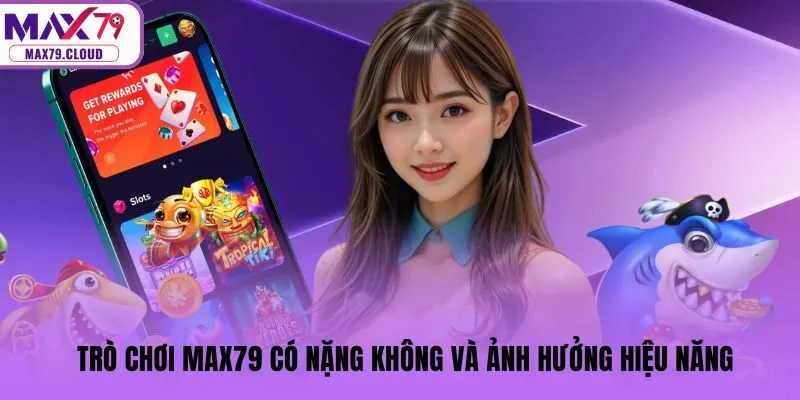 Trò chơi MAX79 có nặng không và ảnh hưởng hiệu năng
